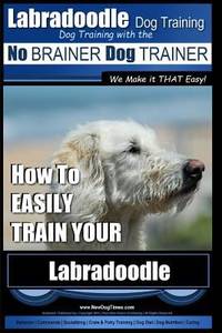 Labradoodle Training: Dog Training with the No BRAINER Dog TRAINER We Make It That Easy : How to...