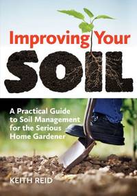 Improving Your Soil: A Practical Guide to Soil Management For the Serious Home Gardener