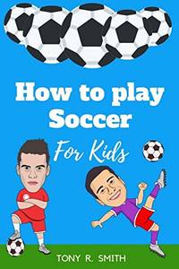 How to play Soccer for Kids: A Complete guide for Kids and Parents (102 Pages) by Tony R Smith