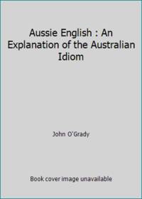Aussie English : An Explanation of the Australian Idiom