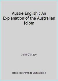 Aussie English: An Explanation of the Australian Idiom by O'Grady, John - 1989