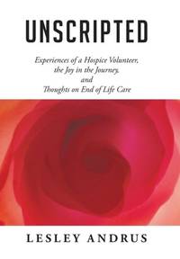UNSCRIPTED: Experiences of a Hospice Volunteer, the Joy in the Journey, and Thoughts on End of...