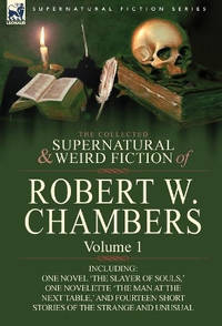 The Collected Supernatural and Weird Fiction of Robert W. Chambers: Volume 1-Including One Novel...