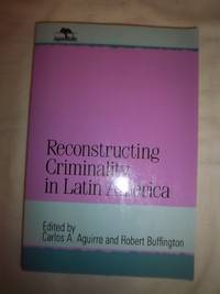 Reconstructing Criminality in Latin America by Aguirre, Carlos and Buffington, Robert - 2000