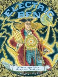 Electric Ben : The Amazing Life and Times of Benjamin Franklin