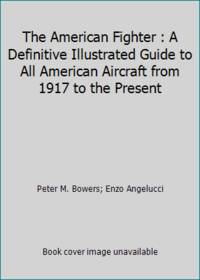 The American Fighter : A Definitive Illustrated Guide to All American Aircraft from 1917 to the...