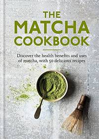 The Matcha Cookbook: Discover the health benefits and uses of matcha, with 50 delicious recipes...