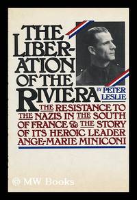 The Liberation of the Riviera : the Resistance to the Nazis in the South of France and the Story of its Heroic Leader, Ange-Marie Miniconi