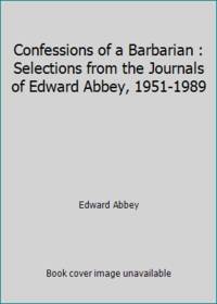 Confessions of a Barbarian : Selections from the Journals of Edward Abbey, 1951-1989