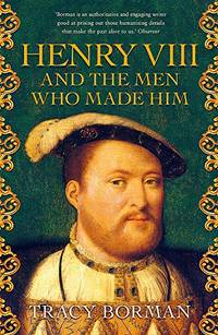 Henry VIII and the Men Who Made Him: The secret history of the people behind the Tudor throne...