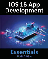 iOS 16 App Development Essentials - UIKit Edition: Learn to Develop iOS 16 Apps with Xcode 14 and...