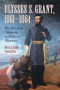 Ulysses S. Grant, 1861-1864 : His Rise from Obscurity to Military Greatness