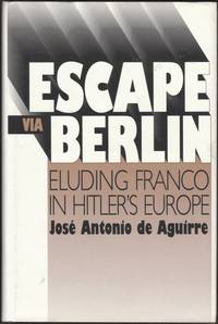 Escape Via Berlin: Eluding Franco in Hitler's Europe by de Aguirre, Jose' Antonio
