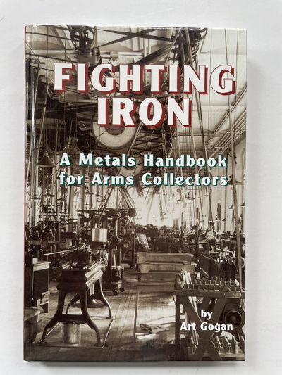 Fighting Iron: A Metals Handbook for Arms Collectors by Art Gogan