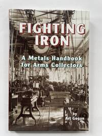 Fighting Iron: A Metals Handbook for Arms Collectors by Art Gogan