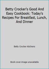 Betty Crocker's Good And Easy Cookbook: Today's Recipes For Breakfast Lunch And Dinner