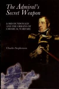 The Admiral's Secret Weapon : Lord Dundonald and the Origins of Chemical Warfare
