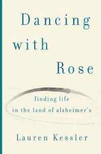 Dancing with Rose : Finding Life in the Land of Alzheimer's