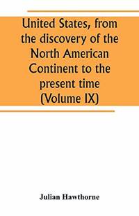 United States, from the discovery of the North American Continent to the present time (Volume IX) by Hawthorne, Julian