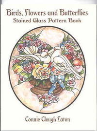 BIRDS, FLOWERS AND BUTTERFLIES: STAINED GLASS PATTERN BOOK. by Eaton, Connie Clough - 1999