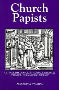 Church Papists: Catholicism, Conformity and Confessional Polemic in Early Modern England
