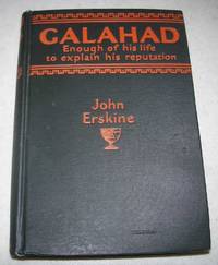 Galahad: Enough of His Life to Explain His Reputation by John Erskine - 1926