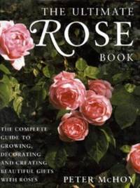 The Ultimate Rose Book : The Complete Book for Rose Lovers - Growing, Arranging and Creative...