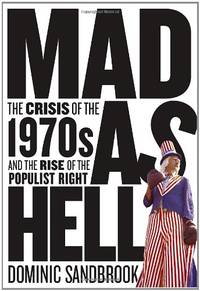 Mad as Hell: The Crisis of the 1970s and the Rise of the Populist Right by Sandbrook, Dominic