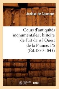 Cours d'antiquités monumentales : histoire de l'art dans l'Ouest de la France. P6 (Éd.1830-1843)