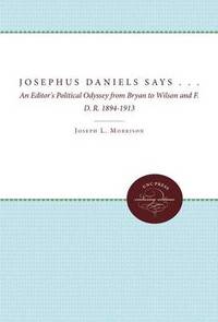 Josephus Daniels Says . . .: An Editor's Political Odyssey from Bryan to Wilson and F.D.R.,...