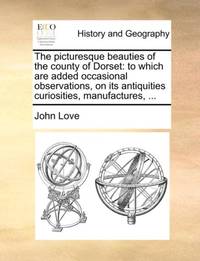 The picturesque beauties of the county of Dorset: to which are added occasional observations, on...