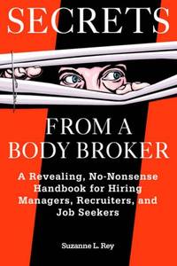 Secrets from a Body Broker: A Revealing, No-Nonsense Handbook for Hiring Managers, Recruiters,...