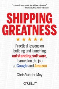 Shipping Greatness : Practical Lessons on Building and Launching Outstanding Software, Learned on...