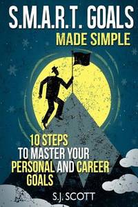 S. M. A. R. T. Goals Made Simple : 10 Steps to Master Your Personal and Career Goals
