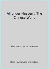 All under Heaven : The Chinese World by Jonathan Porter; Eliot Porter - 1983