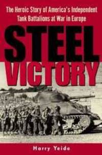 STEEL VICTORY: THE HEROIC STORY OF AMERICA'S INDEPENDENT TANK BATTALIONS AT WAR IN EUROPE by Harry Yeide - Hardcover - 2003 - from Atlanta Vintage Books (SKU: 21422)