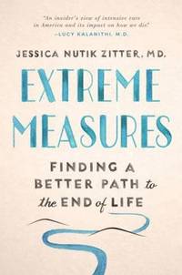 Extreme Measures : Finding a Better Path to the End of Life