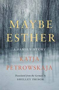 Maybe Esther: A Family Story by Petrowskaja, Katja - 2018