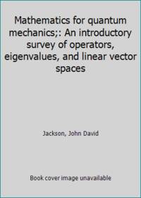 Mathematics for quantum mechanics;: An introductory survey of operators eigenvalues and linear vector spaces