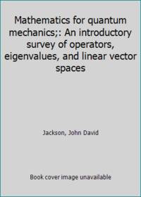 Mathematics for quantum mechanics;: An introductory survey of operators, eigenvalues, and linear vector spaces by Jackson, John David - 1962