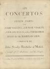 Six Concertos in Seven Parts for Four Violins, a Tenor Violin, a Violoncello, with a Thorough Bass for the Harpsichord. Compos'd by John Stanley Batchelor of Musick, Organist of St. Andrews, and the Temple. [Op. 2]. [Set of parts]