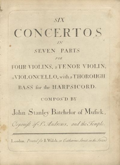 Six Concertos in Seven Parts for Four Violins, a Tenor Violin, a Violoncello, with a Thorough Bass for the Harpsichord. Compos'd by John Stanley Batchelor of Musick, Organist of St. Andrews, and the Temple. [Op. 2]. [Set of parts]