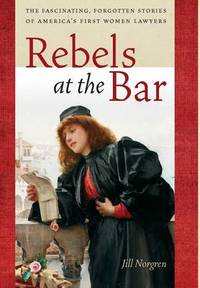 Rebels at the Bar: The Fascinating, Forgotten Stories of America's First Women Lawyers
