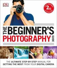 The Beginner's Photography Guide : The Ultimate Step-By-Step Manual for Getting the Most from...