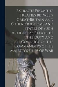 Extracts From the Treaties Between Great-Britain and Other Kingdoms and States of Such Articles as Relate to the Duty and Conduct of the Commanders of His Majesty's Ships of War [microform]