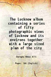 The Lucknow Album : Containing A Series of Fifty Photographic Views of Lucknow and its Environs Together With A Large Sized Plan of the City by Darogha Ubbas Alli - 2023