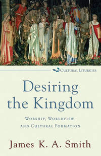 Desiring the Kingdom: Worship, Worldview, and Cultural Formation