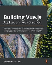 Building Vue.js Applications with GraphQL: Develop a complete full-stack chat app from scratch...