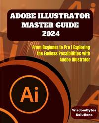 ADOBE ILLUSTRATOR MASTER GUIDE 2024: From Beginner to Pro Exploring the Endless Possibilities...