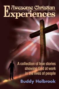 Awesome Christian Experiences: A Collection of True Stories Showing God at Work in the Lives of...